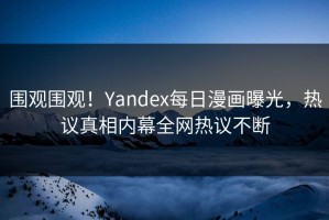 围观围观！Yandex每日漫画曝光，热议真相内幕全网热议不断