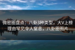 微密圈盘点：八卦3种类型，大V上榜理由罕见令人窒息，八卦圈图片