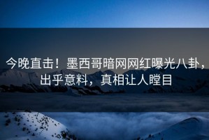 今晚直击！墨西哥暗网网红曝光八卦，出乎意料，真相让人瞠目