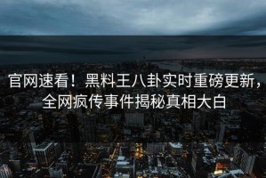 官网速看！黑料王八卦实时重磅更新，全网疯传事件揭秘真相大白