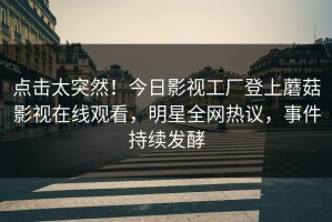 点击太突然！今日影视工厂登上蘑菇影视在线观看，明星全网热议，事件持续发酵