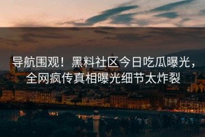 导航围观！黑料社区今日吃瓜曝光，全网疯传真相曝光细节太炸裂