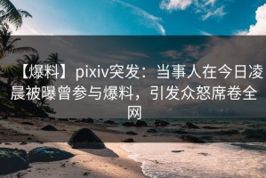 【爆料】pixiv突发：当事人在今日凌晨被曝曾参与爆料，引发众怒席卷全网