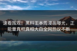 速看围观！黑料王本周漫画曝光，正能量真相真相大白全网热议不断