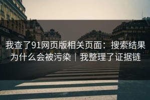 我查了91网页版相关页面：搜索结果为什么会被污染｜我整理了证据链