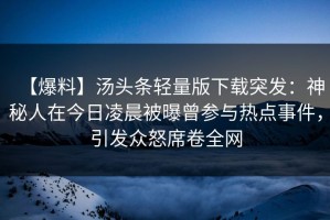 【爆料】汤头条轻量版下载突发：神秘人在今日凌晨被曝曾参与热点事件，引发众怒席卷全网