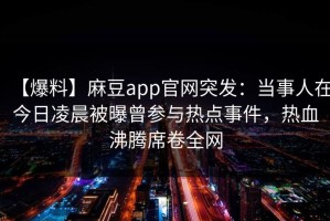【爆料】麻豆app官网突发：当事人在今日凌晨被曝曾参与热点事件，热血沸腾席卷全网