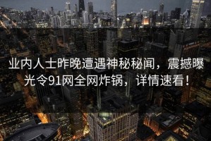 业内人士昨晚遭遇神秘秘闻，震撼曝光令91网全网炸锅，详情速看！