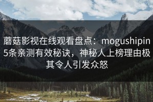 蘑菇影视在线观看盘点：mogushipin5条亲测有效秘诀，神秘人上榜理由极其令人引发众怒