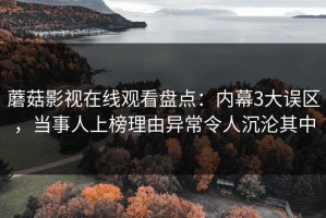 蘑菇影视在线观看盘点：内幕3大误区，当事人上榜理由异常令人沉沦其中