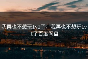 我再也不想玩1v1了，我再也不想玩1v1了百度网盘