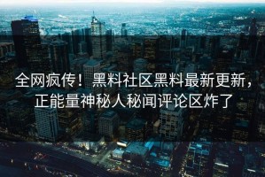 全网疯传！黑料社区黑料最新更新，正能量神秘人秘闻评论区炸了