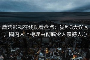 蘑菇影视在线观看盘点：猛料3大误区，圈内人上榜理由彻底令人震撼人心