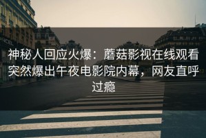 神秘人回应火爆：蘑菇影视在线观看突然爆出午夜电影院内幕，网友直呼过瘾