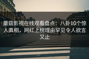蘑菇影视在线观看盘点：八卦10个惊人真相，网红上榜理由罕见令人欲言又止