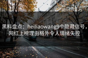 黑料盘点：heiliaowang9个隐藏信号，网红上榜理由格外令人情绪失控