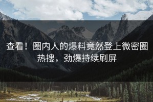 查看！圈内人的爆料竟然登上微密圈热搜，劲爆持续刷屏