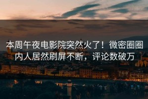 本周午夜电影院突然火了！微密圈圈内人居然刷屏不断，评论数破万