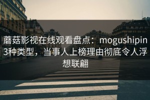 蘑菇影视在线观看盘点：mogushipin3种类型，当事人上榜理由彻底令人浮想联翩