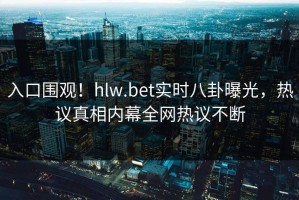 入口围观！hlw.bet实时八卦曝光，热议真相内幕全网热议不断