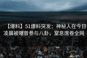 【爆料】51爆料突发：神秘人在今日凌晨被曝曾参与八卦，窒息席卷全网