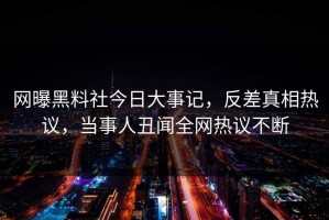网曝黑料社今日大事记，反差真相热议，当事人丑闻全网热议不断