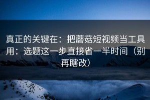 真正的关键在：把蘑菇短视频当工具用：选题这一步直接省一半时间（别再瞎改）