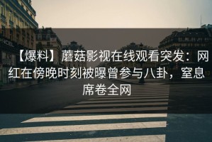 【爆料】蘑菇影视在线观看突发：网红在傍晚时刻被曝曾参与八卦，窒息席卷全网