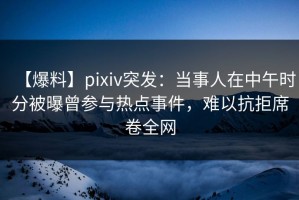 【爆料】pixiv突发：当事人在中午时分被曝曾参与热点事件，难以抗拒席卷全网
