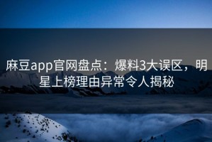 麻豆app官网盘点：爆料3大误区，明星上榜理由异常令人揭秘