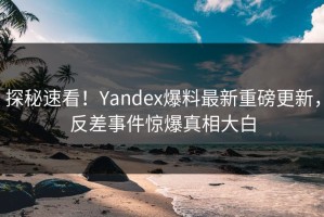 探秘速看！Yandex爆料最新重磅更新，反差事件惊爆真相大白