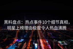 黑料盘点：热点事件10个细节真相，明星上榜理由极度令人热血沸腾
