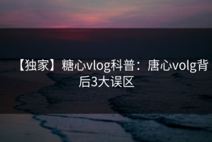 【独家】糖心vlog科普：唐心volg背后3大误区