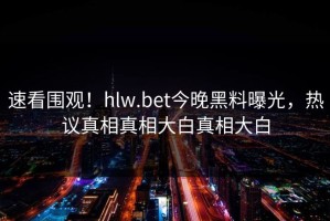 速看围观！hlw.bet今晚黑料曝光，热议真相真相大白真相大白
