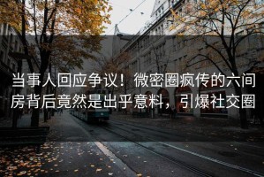 当事人回应争议！微密圈疯传的六间房背后竟然是出乎意料，引爆社交圈