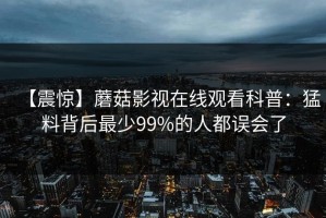 【震惊】蘑菇影视在线观看科普：猛料背后最少99%的人都误会了