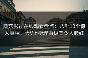 蘑菇影视在线观看盘点：八卦10个惊人真相，大V上榜理由极其令人脸红