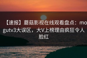 【速报】蘑菇影视在线观看盘点：mogutv3大误区，大V上榜理由疯狂令人脸红
