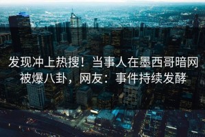 发现冲上热搜！当事人在墨西哥暗网被爆八卦，网友：事件持续发酵