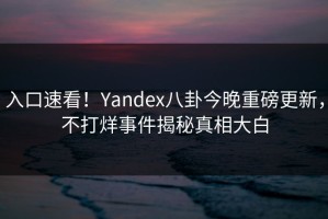 入口速看！Yandex八卦今晚重磅更新，不打烊事件揭秘真相大白