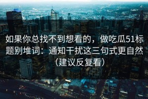 如果你总找不到想看的，做吃瓜51标题别堆词：通知干扰这三句式更自然（建议反复看）