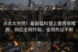 点击太突然！最新猛料登上墨西哥暗网，网红全网炸裂，全网热议不断