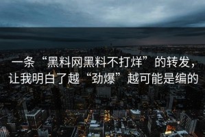 一条“黑料网黑料不打烊”的转发，让我明白了越“劲爆”越可能是编的