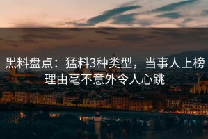 黑料盘点：猛料3种类型，当事人上榜理由毫不意外令人心跳