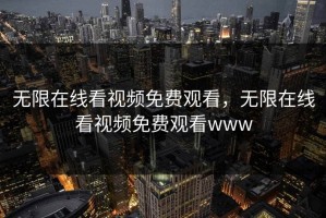 无限在线看视频免费观看，无限在线看视频免费观看www
