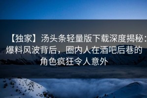 【独家】汤头条轻量版下载深度揭秘：爆料风波背后，圈内人在酒吧后巷的角色疯狂令人意外