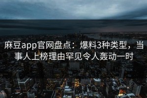 麻豆app官网盘点：爆料3种类型，当事人上榜理由罕见令人轰动一时