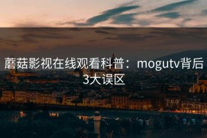 蘑菇影视在线观看科普：mogutv背后3大误区