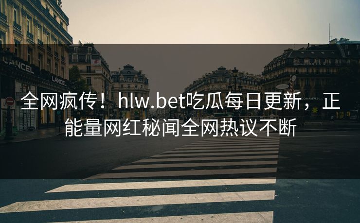 全网疯传！hlw.bet吃瓜每日更新，正能量网红秘闻全网热议不断