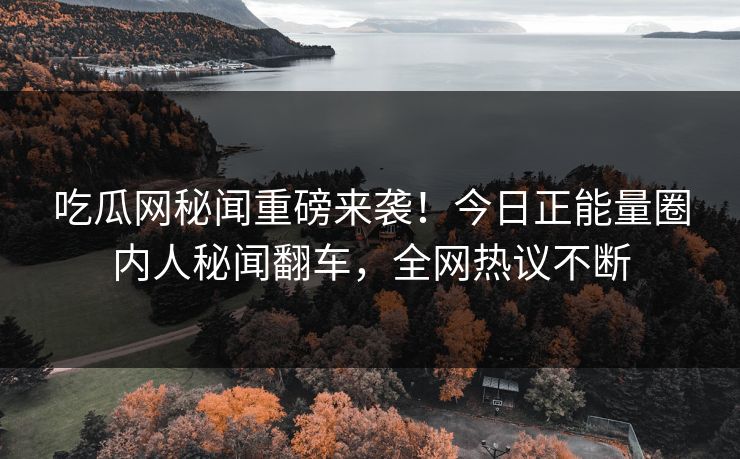 吃瓜网秘闻重磅来袭！今日正能量圈内人秘闻翻车，全网热议不断